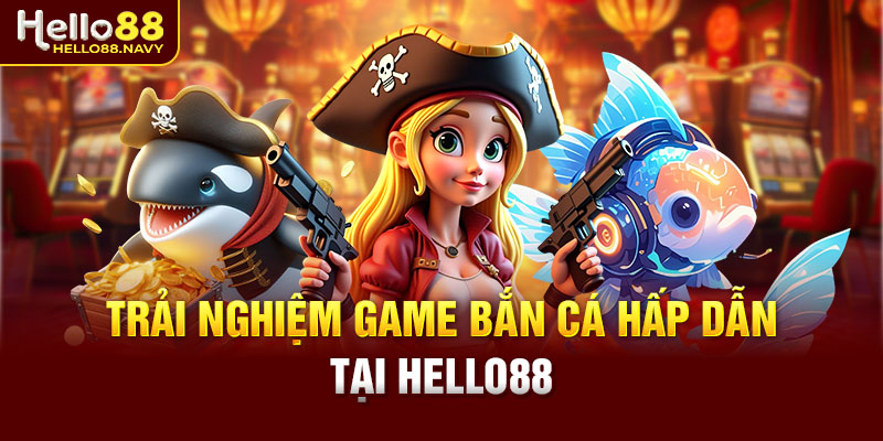 Trải nghiệm game bắn cá hấp dẫn tại Hello88