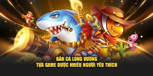 Bắn Cá Long Vương - Tựa Game Được Yêu Thích Tại Hello88