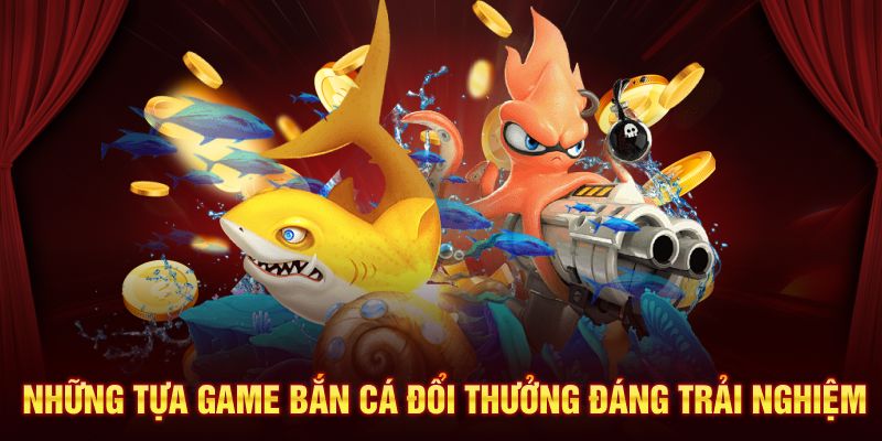 Những tựa game bắn cá đổi thưởng đáng trải nghiệm