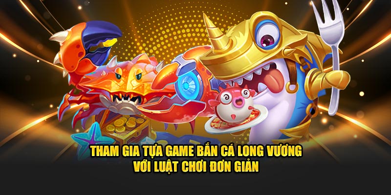 Tham gia tựa game bắn cá long vương với luật chơi khá đơn giản