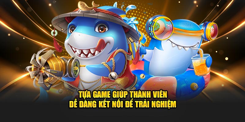 Tựa game giúp thành viên dễ dàng kết nối để trải nghiệm